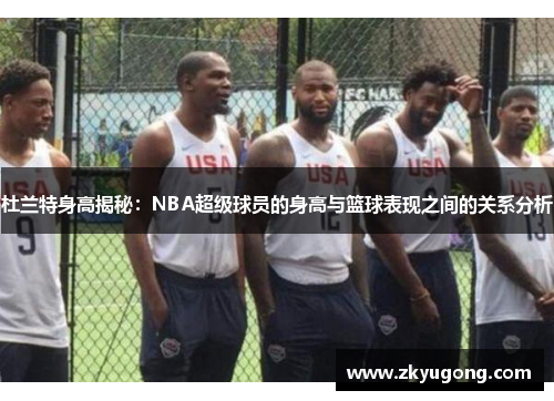 杜兰特身高揭秘：NBA超级球员的身高与篮球表现之间的关系分析