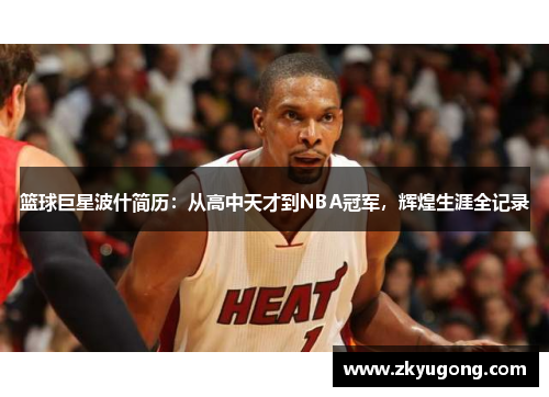 篮球巨星波什简历：从高中天才到NBA冠军，辉煌生涯全记录