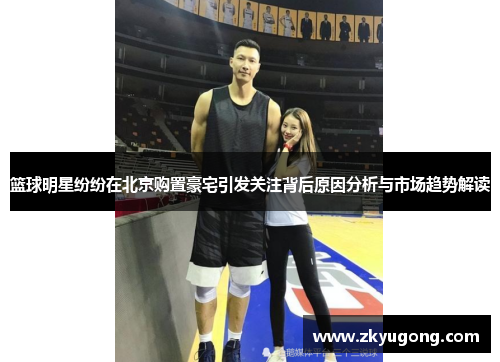 篮球明星纷纷在北京购置豪宅引发关注背后原因分析与市场趋势解读