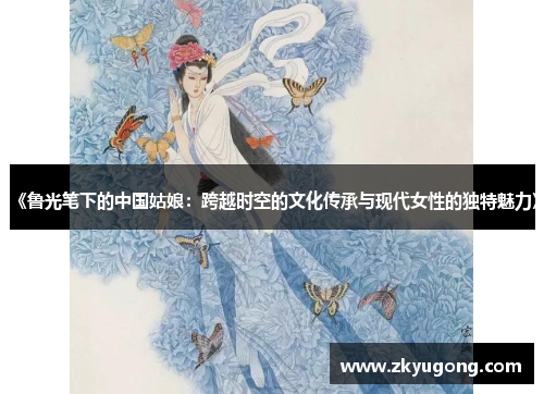 《鲁光笔下的中国姑娘：跨越时空的文化传承与现代女性的独特魅力》